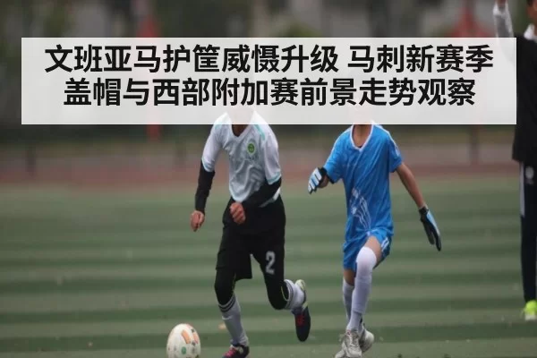 文班亚马护筐威慑升级 马刺新赛季盖帽与西部附加赛前景走势观察